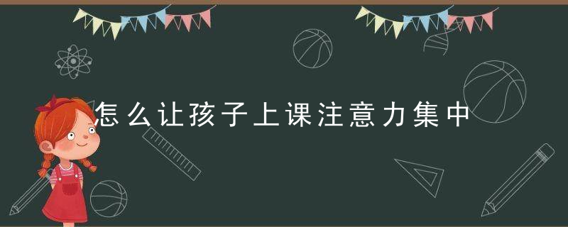 怎么让孩子上课注意力集中 如何让孩子上课注意力集中